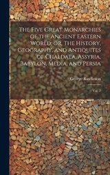 The Five Great Monarchies of the Ancient Eastern World; or, The History, Geography, and Antiquites of Chaldaea, Assyria, Babylon, Media, and Persia: V - George Rawlinson - 9781020792366