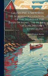 Grand-Pré, a Sketch of the Acadien Occupation of the Shores of the Basin of Minas, the Home of Longfellow's "Evangeline"; a Guide for Tourists - John Frederic Herbin - 9781020793042
