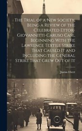 The Trial of a new Society, Being a Review of the Celebrated Ettor-Giovannitti-Caruso Case, Beginning With the Lawrence Textile Strike That Caused It and Including the General Strike That Grew out of 