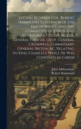 Letters Between Col. Robert Hammond, Governor of the Isle of Wight, and the Committee of Lords and Commons at Derby-House, General Fairfax, Lieut. General Cromwell, Commissary General Ireton, &c. Rela - Robert Hammond ; John Ashburnham - 9781020798245
