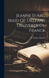 Jeanne D Arc Maid Of Orleans Deliverer Of France - T Douglas Murray - 9781020806780