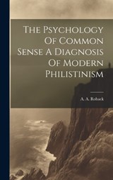 The Psychology Of Common Sense A Diagnosis Of Modern Philistinism - A a Roback - 9781020807596