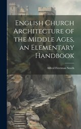 English Church Architecture of the Middle Ages, an Elementary Handbook - Alfred Freeman Smith - 9781020810572