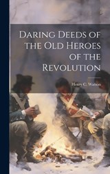 Daring Deeds of the Old Heroes of the Revolution - Henry C Watson - 9781020850738