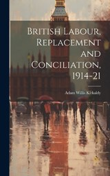 British Labour, Replacement and Conciliation, 1914-21 - Adam Willis Kirkaldy - 9781020869969