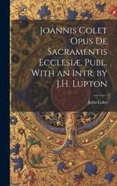 Joannis Colet Opus de Sacramentis Ecclesiæ, Publ. With an Intr. by J.H. Lupton