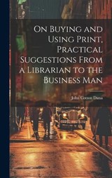 On Buying and Using Print, Practical Suggestions From a Librarian to the Business Man - John Cotton Dana - 9781020899133