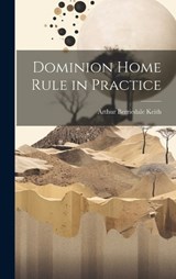 Dominion Home Rule in Practice - Arthur Berriedale Keith - 9781020907784