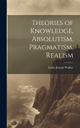 Theories of Knowledge, Absolutism, Pragmatism, Realism - Leslie Joseph Walker - 9781020937262