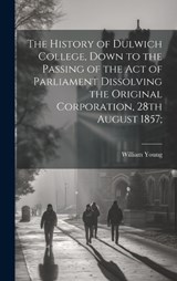 The History of Dulwich College, Down to the Passing of the act of Parliament Dissolving the Original Corporation, 28th August 1857; - William Young - 9781020941917