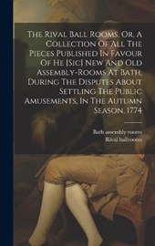 The Rival Ball Rooms, Or, A Collection Of All The Pieces Published In Favour Of He [sic] New And Old Assembly-rooms At Bath, During The Disputes About Settling The Public Amusements, In The Autumn Sea