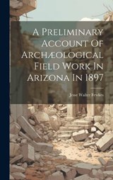 A Preliminary Account Of Archæological Field Work In Arizona In 1897 - Jesse Walter Fewkes - 9781020969133