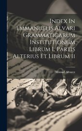 Index In Emmanuelis Alvari Grammaticarum Institutionum Librum I. Partis Alterius Et Librum Ii
