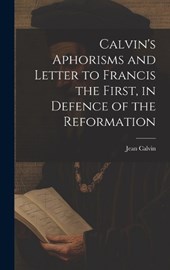 Calvin's Aphorisms and Letter to Francis the First, in Defence of the Reformation