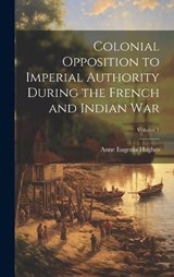Colonial Opposition to Imperial Authority During the French and Indian War; Volume 1 - Anne Eugenia Hughes - 9781021081148