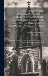 Collectio Rerum Ecclesiasticarum De Dioecesi Eboracensi, Or, Collections Relative to Churches and Chapels Within the Diocese of York; to Which Are Added Collections Relative to Churches and Chapels Wi - Andrew Coltee Ducarel ; George Lawton - 9781021087706
