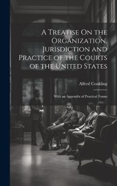 A Treatise On the Organization, Jurisdiction and Practice of the Courts of the United States