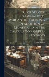 Civil Service Examinations. Mercantile Exercises in Addition of Money and in the Calculation of Per-Centages - John Hunter - 9781021144867