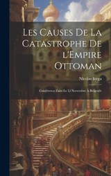 Les causes de la catastrophe de l'Empire Ottoman; conférence faite le ll novembre á Belgrade - Nicolae Iorga - 9781021151407