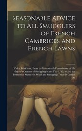 Seasonable Advice to all Smugglers of French Cambricks and French Lawns; With a Brief State, From the Honourable Commissions of His Majesty's Customs of Smuggling in the Year 1745; as Also the Destruc