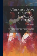 A Treatise Upon The Useful Science Of Defence: Connecting The Small And Back-sword, And Shewing The Affinity Between Them. ... By Capt. John Godfrey - John Godfrey (Capt ). - 9781021174710
