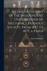 A Concise History of the Independent United Order of Mechanics Friendly Society, From 1847 to 1879, a Paper - Andrew Robinson - 9781021177490