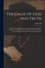 The Cause Of God And Truth: In Which Are Considered The Several Passages Of Scripture Made Use Of By Dr. Whitby And Others In Favour Of The Univer - John Gill - 9781021188120