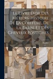 Le Livre D'or Des Métiers. Histoire De La Coiffure, De La Barbe Et Des Cheveux Postiches