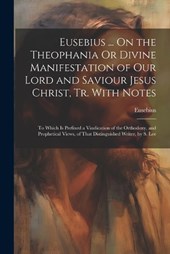 Eusebius ... On the Theophania Or Divine Manifestation of Our Lord and Saviour Jesus Christ, Tr. With Notes