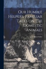 Our Humble Helpers, Familiar Talks on the Domestic Animals - Jean-Henri Fabre - 9781021223968