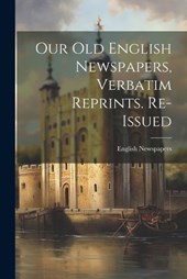 Our Old English Newspapers, Verbatim Reprints. Re-Issued