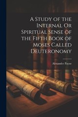 A Study of the Internal Or Spiritual Sense of the Fifth Book of Moses Called Deuteronomy - Alexander Payne - 9781021240927