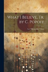 What I Believe, Tr. by C. Popoff - Lev Nikolaevich Tolstoi - 9781021241627