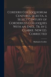 Corderii Colloquiorum Centuria Selecta. a Select Century of Corderius's Colloquies With an Engl. Tr. by J. Clarke. New Ed. Corrected