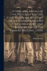 Scores and Annals of the West Kent Cricket Club. With Some Account of the Neighbourhoods of Chislehurst and Bromley and of the Families Residing There - Philip Norman - 9781021250209