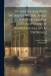 Workhouses And Women's Work. Also, A Paper On The Condition Of Workhouses [by L. Twining]