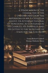 A Vindication of the Character of the Undersigned From the Aspersions of Mr. T. Chisholm Anstey, Ex-Attorney General of Hongkong As Contained in His Charges, His Pamphlet, and His Letter to the Secret - Daniel Richard Caldwell ; Thomas Chisholm Anstey - 9781021271006