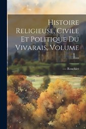 Histoire Religieuse, Civile Et Politique Du Vivarais, Volume 1...