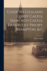 Guide to Gilsland, Corby Castle, Naworth Castle, Lanercost Priory, Brampton, & C - Robert Ward - 9781021300768