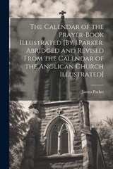 The Calendar of the Prayer-Book Illustrated [By J.Parker. Abridged and Revised From the Calendar of the Anglican Church Illustrated] - James Parker - 9781021305725