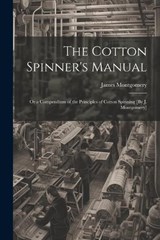 The Cotton Spinner's Manual; Or a Compendium of the Principles of Cotton Spinning [By J. Montgomery] - James Montgomery - 9781021329080