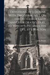 Devotions, by J. Donne. With Two Sermons. I. On the Decease of Lady Danvers. Ii. Death's Duel. to Which Is Prefixed, His Life, by I. Walton - John Donne - 9781021352118