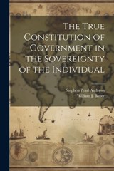 The True Constitution of Government in the Sovereignty of the Individual - Stephen Pearl Andrews - 9781021384553