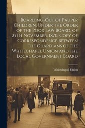 Boarding-Out of Pauper Children, Under the Order of the Poor Law Board, of 25Th November, 1870. Copy of Correspondence Between the Guardians of the Whitechapel Union and the Local Government Board