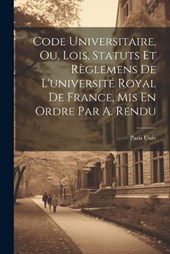Code Universitaire, Ou, Lois, Statuts Et Règlemens De L'université Royal De France, Mis En Ordre Par A. Rendu