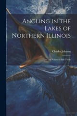 Angling in the Lakes of Northern Illinois; how and Where to Fish Them - Charles Johnson - 9781021400062