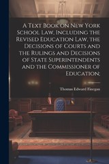 A Text Book on New York School law, Including the Revised Education law, the Decisions of Courts and the Rulings and Decisions of State Superintendents and the Commissioner of Education; -  - 9781021403803