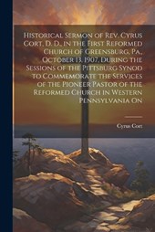 Historical Sermon of Rev. Cyrus Cort, D. D., in the First Reformed Church of Greensburg, Pa., October 13, 1907, During the Sessions of the Pittsburg Synod to Commemorate the Services of the Pioneer Pa