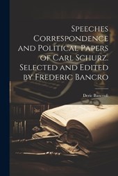 Speeches Correspondence and Political Papers of Carl Schurz. Selected and Edited by Frederic Bancro