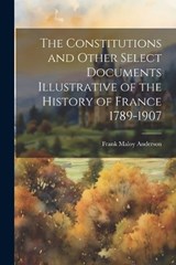 The Constitutions and Other Select Documents Illustrative of the History of France 1789-1907 - Frank Maloy Anderson - 9781021420763